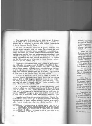 Dois anos antes da Semana de Arte Moderna, a 5 de dezem-
bro de 1920, sob o título Bendictas lágrimas, L. Lavenêre es-
tampara em A Conquista, de Maceió, uma paródia a uns versos
do poeta alagoano Ranulfo Goulart.
Em nota introdutória intitulada A poesia moderna, que
precede àquela paródia, feita em versos não rimados, em tom
jocoso, e fazendo confusão entre anarquismo e marxismo, La-
venêre esclareceu que, "com o desenvolvimento das idéias maxi-
malistas, que repelem tudo que tenha qualquer semelhança com
autoridade, regras, leis e o mais que se segue, os poetas mo·
demos deliberaram em uma reunião extraordinária, na Acade-
mia das letras, cortar as peias que as rimas tinham o atrevi-
mento de pôr aos versos". (lO)
Entretanto, uma das mais curiosas críticas ao Modernismo,
das publicadas em Alagoas, data de 1927 e é também de Lave-
nêre: o folheto de oito páginas de título Noite de S. João, feito
em forma de biague, publicado sob o pseudônimo de La Saet-
ta, (11 ) cujo aparecimento o Jornal de Alagoas de 21 de junho
desse ano· anunciou, assegurando que se tratava, "em matéria
de futurismo, o que (podia) haver de mais original".
O mesmo L. Lavenêre, aos 70 anos de idade, já pensava di·
ferente a respeito do Modernismo. Tanto assim que, durante os
anos de 1938 e 1939 chegou a publicar vários poemas moder-
nos, nas páginas do Jornal de Alagoas, entre os quais, Lágri·
mas (25 dez. 1938), Saudade (28 dez.) Amor verdadeiro (29
jan.) e Música inaudita (28 fev. 1939).
A 19 de fevereiro do aludido ano de 1939, escrevendo a pro-
pósito da edição em castelhano dos Poemas de Jorge de Lima
(Rio de Janeiro, A Noite, 1939), depois de afirmar que "não
(queriam) os poetas das escolas antigas que os modernos (fi·
zessem) VERSOS", assegurou que, "com medida ou sem medi·
da, com rima ou sem rima, versos serão sempre VERSOS". (12 )
Naquelas suas Notas sobre poesia moderna em Alagoas Car-
los Moliterno afirma ainda que D. Santino Coutinho, Arcebispo
metropolitano, na época daquela polêmica chegou a ser procu-
rado, "com o objetivo de evitar que o jornal católico - O Se-
(10)
(11)
(12)
70
LAVEN~Rl!:. L. A poesia moderna. A Conquista, Maceió. 5 dez. 1920, p. 1.
Publicada eem assinatura. ela ocorre em anotação do próprio autor em
exemplar daquele periódico. pertencente à coleção do autor deste trabalho.
LA SAE'ITA. pseud. de L. Lavenére. Noite de S. João. Maceió ILlv. Machado.
19271 8 p. n. num.
LAVEN~RE. L. A propósito... dos PoemlS de Jorge de Lima. Gazeta de Ala-
goas, Maceió, l.º nov. 1939, p. 3
meador, onde Vai
blicasse as notíc·
ratura moderna". .micos - da nossa
Alagoas procurav
sunto". (13)
Ba8ta um cor1
desse período, par
ram levados em •
nismo continuar
gios à chamada
aludida polêmica,
da Arquidiocese d
buco o artigo Reca
a respeito das inú
lhos de Jorge de
Não era a p ·
natureza, pois a I
tigo de Almachio
Lima, inicialmente
neiro.
Além disso - 1
posteriores à polêmi
deu grande cobe
aparecimento de
setembro, com a
Estados, entre os
lio de Maya. esse ·
pernambucana. de
Finalmente. de
síveis" de Alagoas,
e 30 de novembro
O preconceito da o
No primeiro
Ucismo na literatura
núncia ao artmc· ·
ntções estéticas"
discorrer acerca'
ditismo estilístico
ll) MOLITERNO, CarlaL
 