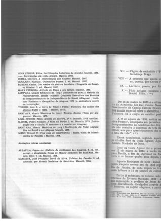 LlMA J'ONIOR, Félix. J'ortific~ões históricas de Maceió. Maceió, 1966.
-- Recordações da velha Maceió. Maceió, 1966.
COSTA, Craveiro. A emancipação das Alagoas. Maceió, 1967.
GOULART, Ranulfo. Guimarães Passos. 2. ed. Maceió. 1967.
RUBENS, Carlos. Um mestre da pintura brasileira (Biografia de Rosal-
vo Ribeiro> 2. ed. Maceió, 1967.
MAYA PEDROSA. Alfredo de Maya e 1eu tempo. Maceió, 1969.
SANT'ANA, Moaclr Medeiros de. Corg.) Documentos para a história da
Independência. Recife (Maceió) Comisaão EXecutlva dos Festejos
do Sesquicentenário da Independência do Brasil <Alagoas) ; Insti-
tuto Hlstórlco e Geográfico de Alagoas, 1972 la assinatura ocorre
na introdução!
TORRES. Luiz B. A terra de Tilixi e Txiliá: Palmeira dos 1ndios dos
séculos XVIII e XIX. 1 Maceió, 19751.
SANT'ANA, Moacir Medeiros de. Corg.> Tavares Ba&tos <Visto por ala-
goanos) Maceió, 1975.
LIMA J'ONIOR, Félix. Maceió de outrora. 19 v. Maceió, 1975 (orelha).
MACIEL, Pedro Nolasco. A filha do Barão. 2. ed. Maceió, 1975. !Intro-
dução sob o titulo: O romance e a novela em Alagoas!.
SANT"ANA, Moacir Medeiros de. (org.) Instituição d" Poder Legisla-
tivo no Brasil e em Alagoas. Maceió, 1976.
MJ!:RO, Ernanl o. Uma casa de misericórdia 1 Santa Casa de Miseri-
córdia de Penedo 1 Maceió, 1979.
Anotações (obras anotadas)
ALTAVILA, .Jayme de. História da civilização das Alagoas. 4. ed. rev.,
acresc. e atualizada. Notas de Moacir Medeiros de Sant'Ana. Ma-
ceió, 1964; 7. ed. Maceió, 1978.
CAROATA, .José Próspero Jeová da Silva. Crônica do Penedo. 2. ed.
Anotada por Moacir Medeiros de Sant'Ana. Maceió, 1964.
VII - Página de escândalo (..
Mendonça Braga.
VIII - A princesa que amava
ral, poesia, por Carlos
IX - Lucrécia, poesia, por
X - Pilão deitado (capítulo
Maciel Filho. {li•)
De 16 de março de 1925 é o últ"
ia da Academ.ia dos Dez Unidos. N
-"ast:imento de Camilo Castelo Bran
:rou sessão especial sobre a efeméride
Palmeira fez o elogio do escritor po
A 9 de agosto de 1930, notícia
-es Passos~, estampada em periódico
c!rsaparecimento da Academia dos Dez
a não resistira à dispersão de três d
nram, uns para aperfeiçoamento dos
lnta da vida". (13)
Esses acadêmicos, segundo aqu
eit~dos José da Costa Aguiar, A
~eno Machado de Melo.
losé da Costa Aguiar foi o pri
12 de março de 1924, a bordo
_ Recife, a fim de ingressar na F
a se formar quatro anos depois.
Agnelo Rodrigues de :Melo (Judas
daquele mesmo ano de 1924
de Janeiro, de onde depois se
e faleceu a 10 de janeiro do co
Pu'blicado em Fon-Fon, R~o de Janeiro JS
:u•• 18 mu. 1925, p. 1. CamJUo C'~lo
S 9 a.!(). 1930. AcadenúA OUiJnartes ~
 