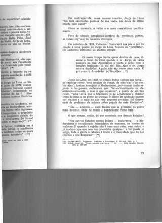Modernista, elas ape·
maio, seu Presidente
a Academia pela publi·
". p•)
a respeito da re·
~ associação, o noti·
,.......tivo.
Jorge de Lima ao Mo·
)Ilho de 1927, comen·
5
havia-se falado
informando no
do dia 6, " (fize·
lavores literários
Em contrapartida, nessa mesmo reunião, Jorge de Lima
"leu dois excelentes poemas de sua lavra, um deles de ritmo
criado pelo autor".
Como se constata. o velho e o novo coexistiram pacifica·
mente.
Fora do círculo jornalístico-literário da província, porém,
as coisas corriam de maneira diferente.
Em outubro de 1928, Valdemar Cavalcanti nos põ.e a par da
reação à nova poesia de Jorge de Lima, taxada de "futurista'',
em ambiente estranho ao aludido círculo:
Já nesse tempo havia quem dentro de casa, fi.
zesse o Sinal da Cruz quando o sr. Jorge de Lima
passava na rua. Apontavam o poeta a dedo, com a
simples indicação: lá vai ele! Sim. Que o dr. Jorge
estava doidinho! Aquilo não era verso nem nada. E
gritavam o Acendedor de lampiões. (1ª)
Jorge de Lima, em 1929, no ensaio Todos cantam sua terra...,
ao explicar como "sete séculos de rimas, de métricas e de ver·
borréias'', haviam ensejado o Modernismo, provocando tanto es-
panto à burguesia, esclareceu que, "intencionalmente ou de·
sintencionalmente, o caso é que espantou", a ponto de em São
Paulo. "uma terra que o brasileiro já se acostumou a chamar
terra de finos e de gente de trinque, o Mário de Andrade passou
por maluco e o mais do que esse pequeno prejuízo, foi dispen·
sado de professor de música pelos papais de suas discipulas".
"Isso - ajuntou - num Estado que se presume da gente
mais decente, onde há conde e bandeirante como bala".
O que pensar, então, do que acontecia nos demais Estados?
"Nos outros Estados menos felizes - esclareceu - o Mo·
dernismo é considerado brincadeira de meninos, ou leseira de
malucos. E quando o sujeito não é nem uma coisa, nem outra, e
já maduro aparece com um poeminha qualquer, a burguesia, o
vulgo, toda a gente o rebaixa à idade e à insanidade que há nas
creches e nos hospícios". (19)
(18) OAVALCANTI. Valdemar. Tradição e futurismo. 8, 29 out. 1928. p t
(19) LIMA, Jorge de. "Todos cantam sua terra.... " In: --. Do11 en.salos. Maceió.
1929, p , 106-107
73
 