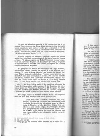 No mês de setembro seguinte, a 30, comentando os já re·
feridos Novos poemas, de Jorge Lima, asseverou que há muito
nutria admiração pelo autor, "desde que (C.Q.meçou) a ver de
verdade essa nova escola que só tem trazido bons resultados às
~ letras", esclarecendo, porém, que era "uma admiração silenciosa.
Tão silenciosa como sincera". (4)
Manuel Diégues não chegou a. publicar aquele seu poema
modernista, nem dele conservou cópia. De outro. contudo, temos
o texto: "O pássaro-canção de Hekel Tavares", poema estam·
" pado no Jornal de Alagoas, a 5 de outubro de 1930, a propósito
de apresentação da cantora Elisa Coelho, intérprete das canções
daquele compoitor alagoano.
No programa do recital de declamação de Lygia MenezeR,
realizado no Teatro Deodoro, de Maceió, a 31 de maio de 1932,
constou "O canto da terra alagoana", de autoria de Manuel Dié·
gues Júnior, segundo noticiarista., "poema essencialmente mo-
dernista", com que foi iniciado o recital, (5 ) também incluído
em festival idêntico, que a poetisa e declamadora alagoana rea·
lizou no Teatro Santa Isabel, do Recife, a 15 de julho daquele
ano, (6) cujo texto, porém, não chegou aos nossos dias.
1RAUL do Rego LIMA, natural do município alagoano de
Passo de Camaragibe, onde nasceu a 3 de dezembro de 1911,
tomou posse no "Guimarães Passos", a 28 de agosto de 1927,
onde foi recebido por Aurélio Buarque de Holanda, ocupando
a cadeira que tinha o poeta Ciridião Durval como patrono.
Em artigo acerca do referido Grêmio, Raul Lima explicou
como se dera sua iniciação nas letras jornalísticas.
Para dizer toda a verdade, escrevera uma com·
posição no curso de Português para os exames então
chamados Preparatórios, parcelados, sobre a vida no·
turna de Maceió, e o velho professor Higino Belo con-
siderou-a uma crônica <ligna de publicação. Insistiu
para que pedisse isto a meu irmão Lima Júnior, escri·
tor e poeta, então diretor do Jornal de Alagoas, que
teve a seu crédito haver estimulado muitos conterrâ·
neos. (7 )
(4) DUJGUES J'ONIOR, IManuell Novos poemas. S. 30 eet. 1929. p .1
(~) JA, 2 jun. lll32, p.1
(6) J A, 20 Jul. 1932. p.3
(7) LIMA, Ra.ul. Por que Guimarães Pa.ssos? Gazetlnha, Rio de Ja.nelro, 1(2): 2.
15 fev. 1971
80
A 8 de março
rida crônica sobre
gisto Social.
No mês de n
dição de jornalista
do momento llter•
periódico Actualid
Assegurou, en
maís novas associa
no de Letras e Gr
composta "de elem •
até, sem grande e
zjam muito. "em
exemplo", (ª) no c
tras, deplorando "a
siderados proemin
sanimador".
Mais adiante a
fadada ao desapa
tos que já brilharam
estavam (então).
tuando os nomes de
tavila. Aurino Ma ·
<' Fernando de Me
so le~ítimo e verda
De autoria do
romance que havia
Jogo os críticos "
futuric-mo. E, -
de tal escola. foi
anenas um Jorge ele
.'1la9oana dr. LetrQ,
paratadas da novel
netismo".
Quando da r
da Arte Nova, Raul
mento Modernista.
JOT'f1!1l de Alam>a..,
do aludido mês de •
 