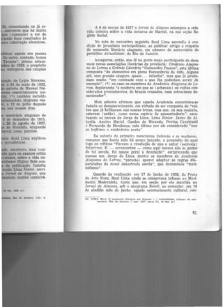 JO. comentando os já re-
asseverou que há muito
(COJlleçou) a ver de
Snzid<> bons resultados às
admiração silenciosa.
l!IDP«> de Lygia Menezes,
a 31 de maio de 1932,
aatoria de Manuel Dié-
essencialmente mo-
( s) também incluído
adora alagoana rea-
a 15 de julho daquele
aos nossos dias.
município alagoano de
1 de dezembro de 1911.
a 28 de agosto de 1927,
de Holanda, ocupando
como patrono.
escrevera uma com-
para os exames então
~ sobre a vida no-
lnfessor Higino Belo con-
de publicação. Insistiu
lnBáo Lima Júnior, escri·
1orwal. de Alagoas, que
ir-ma&> muitos conterrâ-
Rio de .Janeiro. 1(2): 2.
e
A 8 de março de 1927 o Jornal de Alagoas estampou a refe·
rida crônica sobre a vida noturna de Maceió, na sua seção Re·
gisto Social.
No mês de novembro seguinte Raul Lima ascendia à con·
dição de jornalista metropolitano, ao publicar artigo a respeito
do momento literário alagoano, em número de aniversário do
periódico Actualidade, do Rio de Janeiro.
Assegurou, então, sua íé na gente moça participante de duaf;
mais novas associações literárias da província: Cenáculo Alagoa-
no de Letras e Grêmio Literário "Guimarães Passos", esta última
composta "de elementos em plena florescência da vida. Alguns
até, sem grande exagero, quase. . . infantis'', mas que já produ·
ziam muito. "em contraste com o que lhe poderiam servir de
exemplo", (8) no caso os membros da Academia Alagoana de Le-
tras, deplorando "a modorra em que se (ach~ivam) os vultos con·
siderados pr-0eminentes, de braços cruzados, num ostracismo de-
sanimador".
Mais adiante afirmou que aquela Academia encontrava-se
fadada ao desaparecimento, em virtude de ser composta de "vul-
tos que já brilharam nas nossas letras, mas que, rfa sua maioria,
estavam (então) . como numa espécie de aposentadoria", exce-
tuando os nomes de Jorge de Lima, Lima Júnior. Jaime de AI·
til.vila. Aurino Maciel, Guedes de Miranda. Povina Cavalcanti
<> Fernando de Mendonça, este último por ele considerado "nos-
so legítimo e verdadeiro poeta"-
De autoria do primeir0 mencionou Salomão e as mulhere5.
romance que havia sido há pouco lançàdo, a propósito do qual
logo os críticos "fizE'ram a revelação de que o autor (escrevia)
futuri"mo. E. - acrescentou - como aqui parece não se gostar
de tal escola, foi Quase geral a desolação", esclarecendo que
aoenas um. Jorge de Lima. dentre os membros da Academia
Alagoana de Letras, "parecia) querer adaptar as regras dis--
paratadas da novel desastrada escola", que denominou "mari·
netismo".
Quando da realização. em 17 de junho de 1928. da Festa
da Arte Nova, Raul Lima ainda se conservava infenso ao Movi.
mento Modernista, tanto que. em seção por ele mantida no
Jornal de Alaqoas, sob o anagrama Ramil, ao comentar, em 19
do aludido mês de junho. aquele acontecimento cultural, con·
(8) LTMA. R<nl. O momento literário em AllU(OM f •..) Ar.toalidade. mlmero de ani-
versário. Rio de Janeiro. 7 nov. 1927. apud JA. 18 dez. p.l
81
 