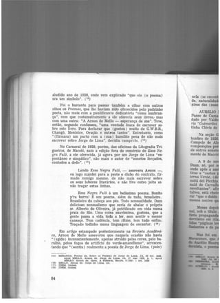 aludido ano de 1928, onde vem explicado "que ele (o poema)
era um símbolo". (15)
Foi o bastante para passar também a olhar com outros
olhos os Poemas, que lhe haviam sido oferecidos pelo padrinho
poeta, não mais com a paulificante dedicatória "como lembran-
ça", com que costumeiramente a ele oferecia seus livros,. mas
com uma outra: "A Arnon de Mello - esperança de asa". Teve>
então, segundo confessou, "uma vontade louca de escrever so·
bre este livro. Para declarar que (gostou) muito de G.W.B.R.,
Changô, Meninice, Oração e outros tantos". Entretanto, como
" (firmara ) um pacto com a (sua) humilde pena de não mais
escrever sobre Jorge de Lima", decidiu cumpri-lo. (1º)
No Carnaval de 1928, porém, das oficinas da Litografia Tri-
gueiros, de Maceió, saiu a edição fora do comércio de Essa Ne·
gra Fulô, a ele oferecida, já agora por um Jorge de Lima "es·
pontâneo e simpático", não mais o autor de "sonetos forçados,
contados a dedo". (I7)
Lendo Essa Negra Fulô, - assevera Arnon -,
eu logo mandei para a peste o diabo do contrato, fir-
mado comigo mesmo, de não mais escrever sobre
os seus labores literários, e não tive outro jeito se-
não· traçar estas linhas.
Essa Negra Fulô é um belíssimo poema. Bonito
p'ra burro! E um poema, além de tudo, brasileiro.
Brasileiro da cabeça aos pés. Todo sensualidade. Dum
delicioso sensualismo que seria de abalar o próprio
sr. Alberto de Oliveira, já petrificado em vida numa
praia do Rio. Uma coisa suavíssima, gostosa, que a
gente passa a vida toda a ler, sem sentir o menor
cansaço. Tem cadência, tem ritmo, tem tudo enfim.
Traçado todinho numa linguagem de encantar. (18 J
Em artigo estampado posteriormente na Revista Aca<Umi·
ca, Arnon de Mello asseverou que naquela ocasião não havia
" (agido) inconscientemente, apenas atraído pelas cores, pelo ba·
rulho, pelos fogos de artifício do verde-amarelismo", acrescen-
tando que " (sentiu) realmente a poesia de Jorge de Lima, (pois)
(15)
(16)
(17)
(18)
84
MIRANDA. Pontes de. Sobre os Poemas de Jorge de Lima. JA, 26 tev. 1928.
apud MELLO, Arnon de. Jorge de Lima. JA, 27 mal 1928, p. 1; apud
MELLO, Arnon de. Idem. A Pilhéria, Recite, 8 (362) 1 set. 1928
MELLO, Arnon de. Jorge de Lima. clt.
IDEM, Ibidem
IDEM, Ibidem

nela (se encon
de, naturalid
ximo das (s
AUMLIO
Passo de Cam
dado por Vald
rio "Guimarães
tinha Clóvis de
 