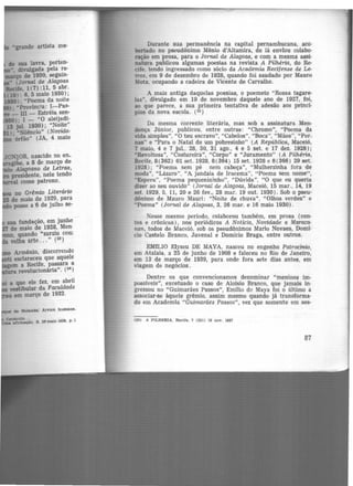 •grande artista me·
no Grêmio Literário
de maio de 1929, para
posse a 6 de julho se·
sua fundação, em junho
de maio de 1928, Men·
, quando "zurziu com
velha arte..." (23
}
Armênio, discorreudo
1ti esclareceu que aquele
a Recüe, passara a
revolucionária''. (2~)
d9 Bolandal Arvore humana.
Durante sua permanência na capital pernambucana, acô·
bertado no pseudônimo Mênio d'Altamira, de lá enviou colabo·
ração em prosa, para o Jornal de A!agoa8, e com a mesma assi·
natura publicou algumas poesias na revista A Pilhéria, do Re·
cife, tendo ingressado como sócio da Academia Recifense de Le-
tras, em 9 de dezembro de 1928, quando foi saudado por Mauro
Mota, ocupando a cadeira de Vicente de Carvalho.
A mais antiga daquelas poesias, o poemeto "Rosas tagare·
las", divulgado em 19 de novembro daquele ano de 1927, foi,
ao que parece, a sua primeira tentativa de adesão aos princí-
pios da nova escola. (2s)
Da mesma corrente literária, mas sob a assinatura Men·
donça Júnior, publicou, entre outras: "Chromo", "Poema da
vida simples", ..O teu escravo", "Cabelos", "Boca", "Mãos", "Per-
nas" e "Para o Natal de um pobresinho" (A República, Maceió,
7 maio, 4 e 7 juL 28, 30, 31 ago., 4 e 5 set. e 17 dez. 1928);
..Revoltosa", "Costureira", "Corpo" e "Juramento" (A Pilhéria,
Recife, 8(362) 01set.1928, 8(364) 15 set. 1928 e 8(366) 29 set.
1928); "Poema sem pé nem cabeça'', "Mulherzinha fora de
moda", "Lázaro", "Ai jandaia de Iracema", "Poema sem. nome",
"Espera", "Poema pequenininho", "Dúvida", "O que eu queria
dizer ao seu ouvido" (Jornal de Alagoas, Maceió, 15 mar., 14, 19
set. 1929, 5, 11, 20 e 26 fev., 28 mar. 19 out. 1930). Sob o pseu-
dônimo de Mauro Mauri: "Noite de chuva", "Olhos verdes" e
"Poema" (Jornal àe Alagoas, 3, 26 mar. e 16 maio 1930) .
Nesse mesmo período, colaborou também, em prosa {con·
tos e crônicas), nos periódicos A Notícia, Novidade e Maraca-
nan, todos de Maceió, sob os pseudônimos Mario Novaes, Domi·
cio Castelo Branco, Juvenal e Domício Braga, entre outros.
EM1LIO Elyseu DE MAYA, nasceu no engenho Patrocfnio,
em Atalaia, a 25 de junho de 1908 e faleceu no Rio de Janeiro,
em 13 de março de 1939, para onde fora sete dias antes, em
viagem de negócios.
Dentre os que convencionamos denominar "meninos im·
possíveis", excetuado o caso de Aloísio Branco, que jamais in·
gressou no "Guimarães Passos", Emilio de Maya foi o último a
associar-se àquele grêmio, assim mesmo quando já transforma·
do em Academia "Guimarães Passos", vez que somente em ses-
125) A PJLK~RIA, Recife, 7 (321) 19 nov. 1~27
87
 