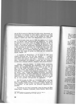 são de 23 de março de 1934 dela foi eleito sócio. Entretanto, an-
teriormente; na condição de sócio efetivo, pertencera ao Cerni·
culo Alagoano de Letras, eleito a 7 de outubro de 1926, onde
ocupou a cadeira que tinha Luiz Mascarenhas como patrono.
A 14 de junho desse ano de 1926, nas páginas de O Sern.ea-
dor, de Maceió, onde anteriormente já colaborava, em versos,
ao reportar-se à recente visita de Filippo Marinetti ao Rio de
Janeiro, em artigo de título O futurismo de Martnetti, teceu
críticas ao Movimento Modernista, afirmando, inicialmente, que
o líder principal do futurismo era "criador de uma coisa nova
que ninguém (.entendia), a não ser o sr. Graça Aranha", refe-
rindo-se, por fim, ao romance Mafarka, que valera a seu autor,
Marinetti, dois meses de prisão na Itália, por ser considerado
imoral, obceno. (26)
A propósito de Modernismo, a 9 de março de 1927 inicia
crônica afirmando que "há dois dias, quando ( ... ) mostrava
uma poesia banal de um desses poetas modernos, - sem idéia,
nem ritmo, nem métrica, nem rima - Demócrito Gracindo dis-
sera), machucando com despr.ezo o jornal, que não (passaria)
de dois anos a duração efêmera (daquela) nova escola literária".
Adiante, asseverou Emílio: "A falada. escola modernista,
inimiga feroz e despeitada das Acad.emias e dos homens de
cultura, não conseguiu estender o seu campo de ação além do
Rio e de São Paulo. Nos outros Estados, - prossegue - nin·
guém que tivesse uma pontinha de idoneidade intelectual, for·
mou fileiras e cumpriu o seu programa espalhafatoso", aduzin·
do, porém " (ser) verdade que alguns literatelhos, desconheci-
dos e improvisados, andaram rabiscando uns artigosinhos insig·
nificantes, onde, numa linguagem medíocre, exaltaram as tais
idéias novas, mas que então apenas ouviam-se "de vez em quan·
do, os seus gemidos enfraquecidos de agonizante .. . " (2'1)
Em 29 de junho de 1928, em O Semeador, onde a 2 de mar-
ço, sob o pseudônimo Emyr, iniciou a publicação da seção Ta·
lhos e Retalhos, Emílio de Maya estampou o poema "Minha San-
ta Terezinha", ao que parece, sua primeira experiência mo·
dernista.
Na Festa da Arte Nova, promovida, como já vimos, por Men·
donça Júnior, Valdemar Cavalcanti, Carlos Paurilio, Mário Bran-
(26) MAYA, Emllto de. O tuturlsmo de Marlnettl. 8 . 14 jun. 1926, p .I
(27) - . Chronlca : Decad!ncla ratai. S. 9 mar. 1927, p.1
88
dão e o pin
vulgar ver
de conota -
rária.
A esses
tre os quais:
celsa glória..
verde" (O
PAULO
"GWmarães
Guimarães
do dia 11 de
.. Segundo
nno, ·começou
mintico. Chato
lizando ch@es·
 