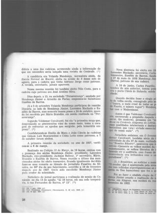 didata a uma das cadeiras, acréscendo ainda a informação âe
que em novembro seria lançada uma revista do Cenâculo. (1
)
A candidata era Yolanda Mendonça, normalista ainda, da
Escola Normal de Maceió, eleita na sessão de 3 desse mês de
agosto, para a cadeira que tinha Adriano Jorge como patrono.
A revista, entretanto, jamais apareceu.
Nessa mesma reunião foi também eleito Nilo Costa, para a
cadeira cujo patrono era José Avelino Silva.
Dias depois, a 15, na sociedade "Perseverança'', saudado por
lIendonça Júnior e Arnaldo de Farias, empossou-se Salustiano
Eusébio de Barros.
Já a 5 de setembro Yolanda Mendonça participou de reunião
literária. ao lado de Mendonça Júnior, Lavenere Machado e Eu-
sébio de Barros, mas somente tornou posse a 24 de outubro, quan-
do foi recebida por Mário Brandão, em sessão realizada na "Per-
severança".
Segundo Valdemar Cavalcanti, foi ela "a primeira moça que,
desprezando os preconceitos vãos do nosso meio, toma a cora-
gem de enfrentar os apodos que surgirão. pela temerária em·
presa". (2 )
Candidatando-se Emílio de Maya e João Câncio às cadeiras
que tinham Luiz Mascarenhas e Costa Leite como patronos, a 7
de outubro foram eleitos.
A primeira reunião da sociedade. no ano de 1927, verifi·
cou-se a 6 de março.
Realizada no Colégio 15 de Março, às 19 horas, contou com
a presença dos sócios Mendonça Júnior, presidente; Lavenere
Machado. vice-presidente; Jackson Bolivar, 19 secretãrio, Mário,
Brandão e Eusébio de Barros. Nessa reunião o último dos men-
cionados sócios foi eleito tesoureiro, ficando igualmente decidido
fazer-se uma romaria ao túmulo do jornalista Faustino da Sil-
veira, no 30Q dia de seu falecimento, ocorrido a 10 de fevereiro
daquele ano de 1927. tendo sido escolhido Mendonça Júnior
para orador da solenidade.
Noticiário de jornal participou a realização de sessão do Ce-
náculo no dia 13 de agosto, "às 19 horas, em sua sede temporã·
ria, à rua Fernandes de Barros, n9 13". (3)
(l) J/t., 1 ago. 1926, p.1
12) V.e. Vllldemar Cnvr.lcnntll Chronlqucta. S, 26 out. 1926, p.l
(3) JA, 13 ago 1927, p.1
26
Nova diretoria foi eleita em 1
Lavenê~e Machado; secretário, Carl
te.;oure1ro, :Eusébio de Barros. Sau
a -1 de maio de 1928 Mendonça Jú
Du.rval, patrono de sua cadeira.
A 10 de junho, Carlos Paurilio
-bro do ano anterior, tomou po '
er:? o poeta Clóvis de Holanda, sendo
d:..:ido.
Quando decidiu fazer o elogio p
b à~ velha escola, consagrado pelo
·mura, a mais cruel de todas as
Fau~to, o mísero rapaz") Mendoo
bs rom o Modernismo.
Assim é que Valdemar Cavalcan
esc~evendo a propósito daquele
~ tao moderno, pensasse em "i
*i-:-e no C:enáculo Alagoano d6 Letras
mas _qualidades intelectuais e desta
ismo. que (era) virtude essenci
co nosso meio". (4)
,.ornalista anônimo, em O Seme
.. Cavalcanti, também sócio do
dade do dia 27 de maio, realizad
'"Ros~lvo Ribeiro", asseverou que
- ...........~ nJamente os velhos moldes da
emente, os velhos literatos de
ftloic;..,~ rir o auditório, com frases de
llI"ett~ência. ora irritando-o com o
.-Z-.do:xos". (s)
J- 1
República, ao noticiar a m
C!"ador. que é apaixonado pela no
com rel_hadas argentiguminosas as
~--- ,.... de fino humorismo que fez a
Foi.ª~ fazer o aludido elogio de
Jumor propôs a realização de
~-;:ó.w"1.._ em Alagoas, nos moldes da
ll"O de 1922.
~o, PSeucL de Valdemar CAval<:anú D
E.. ZI ~o 1!12!1, P. l. TJma Fe«t• de ArÚ·
maio 192a, p. 2, Uma festa de a.-u no
 
