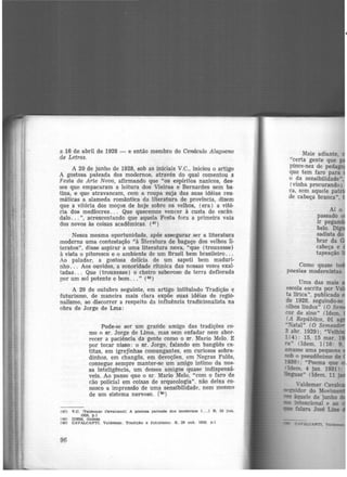 a 16 de abril de 1928 - e então membro do Cenáculo Alagoano
de Letras.
A 20 de junho de 1928, sob as iniciais V.C., iniciou o artigo
A gostosa pateada dos modernos, através do qual comentou a
Festa da Arte Nova, afirmando que "os espíritos nanicos, des·
ses que empacaram a leitura dos Vieiras e Bernardes sem ba·
tina, e que atravancam, com a roupa suja das suas idéias reu·
máticas a alameda romântica da lrteratura de provfncia, direm
que a vitória dos moços de hoje sobre os velhos, (era) a vitó·
ria dos medíocres. . . Que queremos vencer à custa do escân
dalo... ", acrescentando que aquela Festa fora a primeira vaia
dos novos às coisas acadêmicas. (47 )
Nessa mesma oportuniiiade, após assegurar ser a literatura
moderna uma contestação "à literatura de bagaço dos velhos li·
teratos". disse aspirar a uma literatura nova, "que (trouxesse)
à vista o pitoresco e o ambiente de um Brasil bem brasileiro...
Ao paladar, a gostosa delícia de um sapoti bem maduri-
nho. . . Aos ouvidos, a sonoridade rítmica das nossas vozes exal·
tadas. . . Que (trouxesse) o cheiro saboroso de terra deflorada
por um sol potente e bom... " (4s)
A 29 de outubro seguinte, em artigo intitulado Tradição e
futurismo, de maneira mais clara expõe suas idéias de regio·
nalismo, ao discorrer a respeito da influência tradicionalista na
obra de Jorge de Lma:
Pode-se ser um grande amigo das tradições co-
mo o sr. Jorge de Lima, mas sem enfadar nem abor-
recer a paciência da gente como o sr. Ma.rio Melo. E
por tocar nisso: o sr. Jorge, falando em bangüês ca-
titas, em igrejinhas comungantes, em curiosos sobra-
dinhos, em changôs, em devoções, em Negras Fulôs,
consegue sempre manter-se um amigo íntimo da noR-
sa inteligência, um desses amigos quase indispensá-
veis. Ao passo que o sr. Mario Melo, "com o faro de
cão policial ·em coisas de arqueologia". não deixa co-
nosco a impressão de uma sensibilidade, nem mesmo
de um sistema nervoso. [49)
(47) V.e. IVllderna.r O&valcant!J A gostosa. pateada do.a modernos ( ... ) R. 20 Jun.
1928, p.1
(48) IDEM, Ibidem
(49) CAVALCANTI. Valdemar. Tradição e futurismo. S, 20 out. 1928, p.l
96
Mais adiante,
"certa gente que
pince-nez de pedag
que tem faro para
o da sensibilidade",
(vinha procurando)
ca, sem aquele pat
de cabeça branca",
Como quase t
poesias modernistas.
Uma das mais
escola escrita por V
ta lírica", publicada
de 1928, seguindo-se
olhos lindos" (O S
cor de sino" (Idem,
(A República, 01 a
·~atal" (0 Sem
3 abr. 1929): "Velh·
1(4): 15. 15 mar. 1
:ra.. {Idem. 1(16: 9,
amasse uma pequena
.sob o pseudônimo de
1930); "Poema que
Idem. 4 jan. 19311·
lilguas" (Idem. 11 •
 