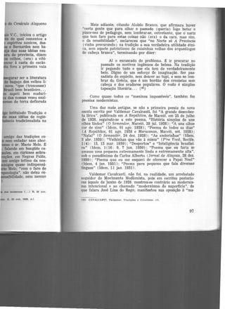 • V.e., iniciou o artigo
do qual comentou a
espiritos nanicos, des·
e Bernardes sem ba·
das suas idéias reu·
de província, dizem
velhos, (era) a vitó·
à custa do escân
fora a primeira vaia
Mais adiante, citando Aloísio Branco, que afirmara haver
"certa gente que para olhar o passado (queria) fogo botar o
pince-nez de pedagogo, sem lembrar-se, entretanto, que ô nariz
que tem faro para estas coisas não (era) o da cara, mas sim.
o da sensibilidade", esclareceu que "no Norte só A Provincia
{vinha procurando) na tradição a sua verdadeira utilidade étni-
ca, sem aquele patriotismo de coisinhas velhas dos arqueólogos
de cabeça branca'', terminando por dizer:
Aí o enrascado do problema. ~ ir procurar no
passado os motivos ingênuos de beleza. Na tradição
ir pegando tudo o que ela tem de verdadeiramente
belo. Digno de um esforço de imaginação. Ser pas·
sadista do espírito, sem descer ao tupi, e sem se lem·
brar da Grécia, que é um bordão dos cronistas sem
cabeça e dos oradores populares. O resto é simples
tapeação literária... {~)
Como quase todos os ''meninos impossíveis", também fez
poesias modernistas.
Uma das mais antigas, se não a primeira poesia da nova
escola escrita por Valdemar Cavalcanti, foi "A grande descober-
ta lírica", publicada em A República, de Maceió, em 25 de julho
de 1928, seguindo-se a este poema, "História simples de uns
olhos lindos" (O Semeador, Maceió, 28 jul. 1928) ; "A uns olhos
cor de sino" (Idem, 01 ago. 1928); "Poema de todos os dias"
(A República, 01 ago. 1928 e Maracanan, Maceió, set. 1928);
"Natal" (0 Semeador, 24 dez. 1928); "As andorinhas" (Idem,
3 abr. 1929); "Velhinhas que vão à missa" (P'ra Você, Recife.
1(4): 15, 15 mar. 1930); "Desportos" e "Inteligência brasilei-
ra" (Id.em, 1(16: 9, 7 jun. 1930); "Poema que eu faria se
amasse uma pequena extremamente linda e extremamente alta",
sob o pseudônimo de Carlos Alberto (Jornal de Alagoas, 28 dez.
1930); "Poema que eu me esqueci de oferecer a Papai Noel"
(Idem, 4 jan. 1931); "Poema para pequena que fala diversas
línguas" (Idem, 11 jan. 1931).
Valdemar Cavalcanti, não foi. na realidade, um arrebatado
seguidor do Movimento Moáernista, pois em escritos posterio·
res àquele de-·junho de 1928. mostrou-se contrário ao modernis·
mo intencional e ao chamado "modernismo de superfície'', de
que falara José Lins do Rego; manifestou sua oposição à "ma·
(50) CAVALCANTI. Valdemar. Trndlçõe, e futurismo, clt.
97
 