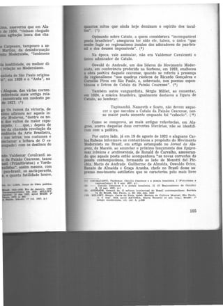 asseverou que em Ala·
de 1930, "tinham chegado
agitação louca dos cha·
•tistade São Paulo origina·
•, em 1926 e o "Anta", no
Alagoas, das várias corren·
nlerência mais antiga rela·
1!9CODtrada em modesto pe-
de 1927. (5
)
Os rumos da victoria, de
afirmou ser aquele in·
Moderna, "dentre os no·
dos vultos de maior capa·
, ( . . .que,) depois de
da chamada revolução da
....,..ia da Arte Brasileira,
aas letras, nos costumes e
=ar a leitura de O es·
o ) com os destinos do
Valdemar Cavalcanti so-
da Paixão Cearense, taxou
(Primitivistas) e Verde-
.,....as", assim mesmo, com
pau-brasil, os sacis-pererês,
e quanta futilidade houve,
la: LDlA. Jorge de Obra poética.
_______.---- 1122·1928. Rio de Janeiro, 1966,
n1-"-•-vellsmo em 1925: MtLLtET.
o. 15 des 1925. apud Brasil: 1°
19'72. p. 241
ftldL Jibce}õ. 17 jul. 1927, p.l
quantos mitos que ainda hoje dominam o espírito dos incul·
tos,.. (7)
Opinando sobre Catulo, a quem considerava "incomparável
poeta brasileiro", assegurou ter sido ele, talvez, o único "que
aoube fugir ao regionalismo insulso dos adoradores do pau-bra·
sil e dos deuses impossíveis". (8)
Na época, vale assinalar, não era Valdemar Cavalcanti o
único admirador de Catulo.
Oswald de Andrade, um dos líderes do Movimento Moder-
nista, em conferência proferida na Sorbone, em 1923, enalteceu
a obra poética daquele cearense, quando se referiu à presença
do regionalismo "nos quadrq_s rústicos de Ricardo Gonçalves e
Cornélio Pires em São Paulo, e, sobretudo, nos poemas espon·
tãneos e líricos de Catulo da Paixão Cearense". (9 )
Também outro vanguardista, Sérgio Milliet, ao comentar,
em 1924, a música brasileira, igualmente destacou a figura de
Catulo, ao lembrar:
Tupinambá, Nazareth e Souto, não devem esque-
cer o que sucedeu a Catulo da Paixão Cearense, nos-
so maior poeta somente enquanto foi "caboclo". (10)
Como se comprova, as mais antigas referências, em Ala-
goas, acerca daquelas duas correntes literárias, não se identifi·
cam com a política.
Por outro lado, já em 19 de agosto de 1922 o alagoano Car·
los Rubens informava os conterrâneos a propósito do Movimento
Modernista no Brasil, em artigo estampado no Jornal de Ala-
goas, de Maceió, ao anunciar o próximo lançament.o dos Epigra-
mas irônicos e sentimentais, de Ronald de Carvalho, asseveran·
do que aquele poeta então acompanhava 1
'as novas correntes da
poesia contemporânea, formando ao lado de Menotti del Pic-
chia, Mario de Andrade Guilherme de Almeida, Oswaldo Orico,
Renato de Almeida e Graça Aranha, chefe no Brasil desse su-
premo movimento estilístico que se caracteriza pelo mais livre
(7) OAVALCANTI, Valdemar. Catullo Cearense e a poesia brasileira. 1 (Futurismo e
regionalismo) 8. 9 ago. 1927, p .I
18l --. CatuUo Cearense e a poesia brMllelra. II (0 Regionalismo de Catullo)
s. 12 ago. 1927, p.1
19) ANDRADE. Oswald de. O esforço intelectual do Brasil contemporâneo Revista
ta. do Brasil, São Paulo, n. 96: 383. dez. 1923
(10) MILLIET. Sérgio. Carta de Paris. Arlel: Revista de Cultura Musical. 8lo Paulo,
n. 6. mar. 1924. apud BATISTA. Marta Rossettl et ali! (org.) Brull: 10
tempo modernista. c1t. ret. 4, p.320
105
 