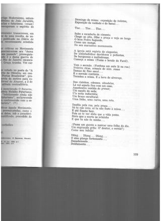Modernismo, estam-
- o de João Ju.rubita,
e futurismo, (eram)
jleempavam o espírito do
Calaldor transcreveu, em
de uma revolta, de au-
pablicado no Diário de
recentemente eclodida
criticas ao Movimento
llln!cisávamos era "duma
passado' prosseguin·
é a duma guerra de
••Rio de Janeiro escanca-
·. Graça Aranha. Voz car·
catbolico
lmm:u1smo. O Baeoralt, Maceió.
Domingo de missa: exposição de toiletes,
Exposição da vaidade e do banal...
Tloc. . . Tloc. . . Tloc...
Subo a escadaria de cimento.
Chego ao alto. Olho a praça e vejo ao longe
O bom Pedro Segundo,
Como um monge,
No seu marmóreo monumento.
A igreja está repleta de elegantes,
De almofadinhas duvidosos e pedantes,
De burgueses e melindrosas.
Começa a missa (Passa o bonde do Farol).
Vem o sermão. (Fonfona um auto lá na rua)
Toiletes ricas, missais de oiro, rosas
Damas de fino escol.. .
E o sermão continúa .. .
Termína a missa. f: a hora do alvoroço,
Dos risinhos, adeuses, olhadelas,
Lá vai aquela fina com um osso,
Aquelou.tra vestida de grenat;
Um sapato de seda;
U'a meia indiscreta;
Um braço escultural.
Uma linha, uma curva, uma reta.
Desfile pela rua, pela praça...
Só tu não vens, só tu não foste à missa...
E até fizeste bem.
Pois ao te ver sinto que a vida passa,
Sinto que a morte se avisinha
E que tu não és minha...
(Passa um garoto a mercar uma folha do dia.
Um engraxate grita: 0' doutor, o verniz?)
Como sou infeliz!
Dling. . . Dlang... Dlong.. .
O sino plange fortemente .. .
Danadamente.. .
Doidamente. . .
109
 