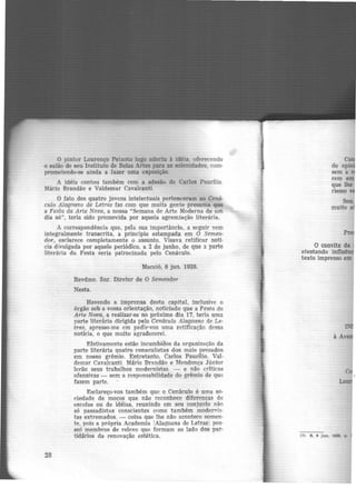 O pintor Lourenço Peixoto logo adenu à idéia oferecendo
o salão de seu Instituto de Belas Artes para as solemdades, com-
prometendo-se ainda a fazer uma exposição.
A idéia contou também com a adesão de Carlos Paurílio.
Mário Brandão e Valdemar Cavalcanti.
O fato dos quatro jovens intelectuais pertenceram ao Cená-
culo Alagoano de Letras faz com que muita gente presuma que
a Festa da Arte Nova, a nossa "Semana de Arte Moderna de um
dia só", teria sido promovida por aquela agremiação literária.
A correspondência que, pela sua importância. a seguir vem
integralmente transcrita, a princípio estampada em O Semea-
dor, esclarece completamente o assunto. Visava retificar noti-
cia divulgada por aquele periódico, a 2 de junho, de que a parte
literária da Festa seria patrocinada pelo Cenáculo.
28
Maceió, 8 jun. 1928.
Revdmo. Snr. Diretor de O Semeador
Nesta.
Havendo a imprensa desta capjtal, inclusive o
órgão sob a vossa orientação, noticiado que a Festa da
Arte Nova, a realizar-se no próximo dia 17, teria uma
parte literária dirigida pelo Ce11.áculo Alagoano de Le-
tras, apresso-me em peáir-vos uma retificação dessa
notícia, o que muito agradecerei.
Efetivamente estão incumbiàos da organização da
parte literária quatro cenaculistas dos mais prezados
em nosso grêmio. Entretanto, Carlos Paurilio, Val·
demar Cavalcanti. Mário Brandão e Mendonça Júnior
lerão seus trabalhos modernistas. - e não críticas
ofensivas - sem a responsabilidade do grêmio de que
fazem parte.
Esclareço-vos também que o Cenáculo é uma so-
ciedade de moços que não reconhece diferenças de
escolas ou de idéias, reunindo em seu conjunto não
só passadistas conscientes como também modernis-
tas extremados. - coisa que lhe não acontece somen-
te, pois a própria Academia JAlagoana de Letras! pos-
sui membros de relevo que formam ao lado dos par-
tidários da renovação estética.
de opi
sem a
remem
que lhe
rismo v
Sou,,
muito a
Pr
O convite da
atestando influên
texto impresso em
IN
à Av
(7) s. 9 jun. 1928. p.
 