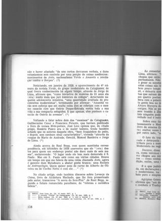 não o haver afastado "de uns certos derrames verbais, e dunH
entusiasmos sem controle por uma porção de coisas medíocres:
movimentos de Anta, nacionalismo Verde e Amarelo e revolu·
çãOêofitra o Borges". (2)
Noticiando, em janeiro de 1928, o aparecimento do 49 nú-
mero da _revista Verde, do grupo modernista de Cataguazes, do
qual tivera conhecimento há algum tempo, através de Jorge de
Lima, afirmou que, "como iniciativa de maiores de 21 anos ela
(era) muito mais que juri histórico de colégio", detectando na-
queles adolescente mineiros, "uma quantidade avultada de pre-
conceitos modernistas'', terminando por afirmar: "Amanhã ve-
rão sem esforço que em muita coisa eles se cobriam com o mes·
mo casacão com que Osório Duque-Estrada vestiu toda a sua
vida a sua compacta estupidez. E que apenas, eles punham o ca·
sacão de Osório às avessas". (3)
Voltando a falar sobre dois dos "meninos" de Cataguazes,
Guilhermino Cesar e Francisco Peixoto, que haviam publicado
o livro de versos Meia-pataca, José Lins o·pinou que, do citado
grupo, Rosário Fusco era o de maior talento, tendo também
achado que os autores daquela obra, "bem fraquinhos do peito,
e depois, sem nenhum sinal característico", vivendo "através de
roupas de Mario de Andrade, Oswald, Manoel Bandeira e Jorge
de Lima. (4 )
Ainda acerca de Raul Bopp, com quem mantinha corres-
pondência, em setembro de 1928 asseverou que ele "(era) des-
tes para quem um endereço postal não dura mais de seis me·
ses", esclarecendo: "O lugar onde ele tem mais demorado é S.
Paulo. Mas em S. Paulo está como em vãrias cidades. Houve
um tempo em que me falava de uma coisa chamada Anta, agora
é gerente dum Matadouro a abater gente branca: uma Revista
de Antropofagia. Quem quiser peso de carne de Alberto de Oli·
veira ou de Coelho Netto é com ele ... " (5)
No citado artigo, onde também discorre sobre Laranja da
China, livro de Alcântara Machado, que lhe fora presenteado
pelo autor, transcreve "A serra do Sem-Fim" ,de Raul Bopp, se·
gundo o futuro romancista paraibano, de "intensa e melódica
beleza".
(2) REGO, José Llna do. JA, 10 me.lo 1927. p. 1
(3) A revtat& "Verde" de Ca.ta.gua.zes. JA, 29 Jan. 1928, p. 3
(4) . Meta. pataca. JA, 12 dez. 1928. p . 3, sob a. inicial J.
(5) - . Sobre um poetn e um contador de hlstórla:s. JA, 16 set. 1928, p. t
116
Ao comentar
Lima, afirmou: "
chapas que estão
parnasianos. Não
a gozar os sone
estas coisas não ~
b_em pouco tempo
s1l, e deixaria m
tas que saíram d
ses quatro poetas
boca com a pala
ta gente boa no ·
Álvaro Moreyra d
amigos. Não se
sem trazido à li
Isto ninguém pode
veitado mal é ou
Sobre essa f
tensamente o M
livro de ensaios
ra) muitas vezes
por outro lado. "
O fato da t
cada e deturpada
tribuiu para a me
Modernista na re ·
ca, como veremos
mo chegou aos no
ros - como sinô ·
dição, enfim, uma
~ o que judi ·
da, em declarações
o modernismo, na
bate puro e simpl
Agripino Gri~
afirmou que "um dq
o combate à Tra ·
(1)
(T)
!)
(9)
 