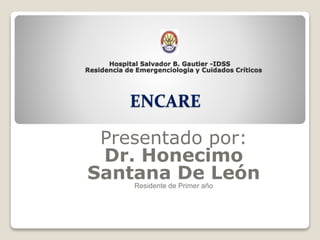 Hospital Salvador B. Gautier -IDSS
Residencia de Emergenciologia y Cuidados Críticos
ENCARE
Presentado por:
Dr. Honecimo
Santana De LeónResidente de Primer año
 