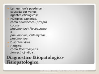 Diagnostico Etiopatologico-
Fisiopatologico.
 La neumonía puede ser
causada por varios
agentes etiológicos:
 Múltiples bacterias,
como neumococo (Strepto
coccus
pneumoniae),Mycoplasma
s
pneumoniae, Chlamydias
pneumoniae.
 Distintos virus.
 Hongos,
como Pneumocystis
jiroveci, cándida
ADA, DIABETES CARE, VOLUME 35, SUPPLEMENT 1, JANUARY 2012.
care.diabetesjournals.org
 