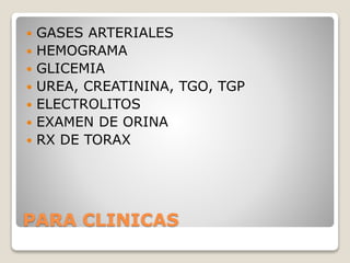PARA CLINICAS
 GASES ARTERIALES
 HEMOGRAMA
 GLICEMIA
 UREA, CREATININA, TGO, TGP
 ELECTROLITOS
 EXAMEN DE ORINA
 RX DE TORAX
 