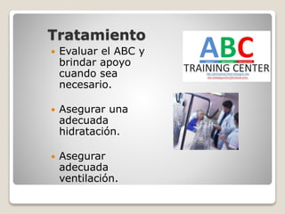 Tratamiento
 Evaluar el ABC y
brindar apoyo
cuando sea
necesario.
 Asegurar una
adecuada
hidratación.
 Asegurar
adecuada
ventilación.
 