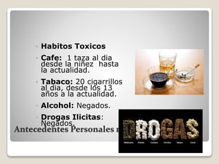Antecedentes Personales no Patologicos
 Habitos Toxicos
 Cafe: 1 taza al dia
desde la niñez hasta
la actualidad.
 Tabaco: 20 cigarrillos
al dia, desde los 13
años a la actualidad.
 Alcohol: Negados.
 Drogas Ilicitas:
Negados.
 