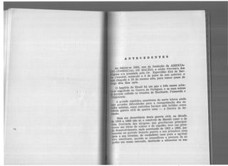 . ANTECEDENTES
Ao iniciar-se 1866, ano da fundação da ASSOCl.Ar
l) COMERCIAL DE MACEI:ó, a então Província das
lu~oas era presidl.cla pelo Dr. Esperidião Elói de Bar-
t'imentel, nomeado a 8 de julho do ano anterior, e
ui chegado a 29 do mesmo mês, para tomar posse do
1·1:0 d(ns dias após.
·O Império do Brasil há um ano e três meses acha-
1&-sc eo.golfado na Guerra do Paraguai, e as suas armas
~aviam colhido os triunfos de Riachuelo, Paissandu e
ruguaiana.
A grande república americana do norte lutava ainda
m grandes dificuldades para a reorganização dos es-
tAdOs sulistas, cujos exércitos haviam sido batidos numa
l't.'hida guerra civil de quatro anos - a Guerra ja Se-
ressão.
Mais em decorrência desta guerra civil, na década
dt• 1859 a 1869 não só o comércio de Maceió como o de
toda Província das Alagoas, que gravitavam principal-
mente em tôrno do açúcar e do algodão, teve um gran-
de desenvolvimento, mais acentuado de 1862 a 1868, jus-
1tlmehte no período daquela guerra e nos primeiro<; anos
após o seu término, de verdadeiro caos para a agricul-
Hira americana, quando se intensíficou a procura do al-
godão em nosso mercado, destinado a alimentar os tea-
 