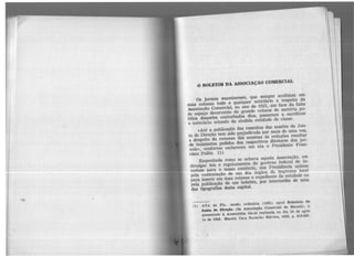 ..
O BOLETIM DA ASSOCIAÇÃO CO)IERCIAL
Os jornais maceioenses, que sempre acolhiam em
suas colunas todo e qualquer noticiário a respeito da
hssociação Comercial, no ano de 1921, em face da falta
de espaço decorrente do grande volume de matéria po·
lítica daqueles conturbados dias, passaram a sacrificar
o noticiário oriundo da aludida entidade de classe .
«Até a publicação das resenhas das sessões da Jun-
ta de Direção tem sido prejudicada por mais de uma vez,
a despeito da remessa das mesmas às redações resultar
de insistentes pedidos dos respectivos diretores dos jor-
nais>, conforme esclareceu em ata o Presidente Fran·
cisco Palito. (1}
Empenhada como se achava aquela Associac.ão, em
divulgar leis e regulamentos do govêrno federal de in-
terêsse para o nosso comércio, sua Presidência opinou
pela contratação de um dos órgãos da imp1-ensa local
para inserir em suas colunas o expediente da entidade ou
pela publicação de um boletim, por intermédio de uma
das tipografias desta capital.
11) ATA da 27a. sessão ordinál'ia. (1921) apud Relat6rio d$
Junta ele Direção (da Associação Comercial de Maceió), 1.-
presentado à Assembléia Ge1'lll realizada no dia 15 de agôs·
to de 1922. Maceió, Ca:;a. Ramo.lho EdHôra, 1922, p. 819.820.
 