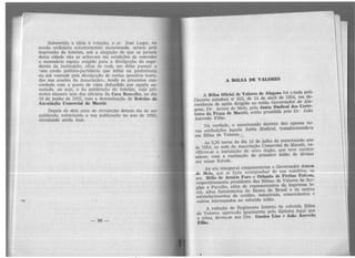 _Subm~ti?<>: a idéia. à votação. o sr. José Lages, na
~cssao ~rdinaria ar;ter1ormente mencionada, opinou pela
impres~o do ~oletun, sob a alegação de que os jornais
desta cid_a~e nao se achavam em condições de conceder
o. necessar1.o e~p~ç~ exigido para a divulgação do expe-
~1ente ?ª mst1~u.1çao, al_?Il_1 .de cada um dêles possuir 0
seu ?redo pohtico-part1dano que influi na preferência
ou ma vonta_?e pela divulgação de certas questó-2s trata-
das nas sessoes da Associação», tendo os presentes con-
cor~ado com ~ ponto de vista defendido por aquêle as-
soc.iado,. ou sc)a,. o da P"?~licação do boletim, cujo pri-
meiro i:umero sam das of1cmas da Cas'.'I. Ramalho, no dia
10 de. JU!1ho de 19~2, com a denominação de Boletim da.
Ass1:>eiaçao Comercial de Maceió.
?cpois a.e .d?is anos de circulação deixou êle de ser
p~bhcado, r~m1ciando a sua publicação no ano de 1950
circulando ainda hoje . '
-88-
A Bôl.SA DE VALORES
A Bôlsa Oficial de Valores de Alagoas foi criada pelo
Decreto <estadual nQ 622, de 14 de abril de 1954, em de-
corrência de apêlo dirigido ao então Governador de Ala-
goas, Dr. Arnon de Melo, pela Junta Sindical dos Corre-
tores da. Pr~,a. de Maooió, então presidida pelo Dr. João
Azevedo Filho .
Na verdada, o mencionado decreto deu apenas no-
vas atribuições àquela Junta Sindical, transformando-a
em Bôlsa de Valores.
ÀS 9,30 horas do dia 12 de julho do mencionado ano
de 1954, na sede da Associação Comercial de Maceió, ve-
,.ificou-se a instalação do nôvo órgão, que teve caráter
solene, com a realização do primeiro leilão de divisas
em nosso Estado.
Ao ato inaugural compareceram o Governador Amon
de llelo, que se fazia acompanhar de sua comitiva, os
srs . Hélio de .AraúwFAro e Orlando de Freit.as Feitosa,
respectivamente prêsidentc das Bôlsas de Valores de Ser-
gipe e Paraíba, além de representantes da imprensa lo-
cal, altos funcionários do Banco do Brasil e de outros
estabelecimentos de crédito, industriais, comerciantes e
outros interessados no referido leilão.
A redação do Regimento Interno da referida Bôlsa
de Valores, aprovado igualmente pelo diploma legal que
a criou, deveu-se aos Drs. Guedes Lins e João Azevedo
Filho.
 