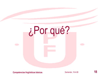 ¿Por qué? Santander, 16-4-08 Competencias lingüísticas básicas 