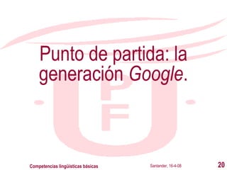 Punto de partida: la generación  Google . Santander, 16-4-08 Competencias lingüísticas básicas 