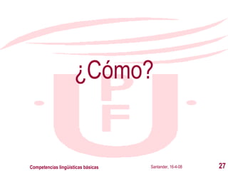 ¿Cómo? Santander, 16-4-08 Competencias lingüísticas básicas 