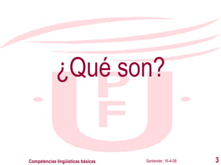 ¿Qué son? Santander, 16-4-08 Competencias lingüísticas básicas 