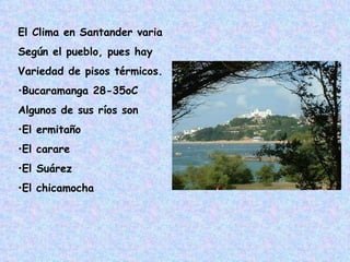 El Clima en Santander varia  Según el pueblo, pues hay Variedad de pisos térmicos. Bucaramanga 28-35oC Algunos de sus ríos son El ermitaño El carare El Suárez El chicamocha 