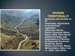 Santander está dividido en
87
municipios, organizados
en 6 provincias
regionales:
Comunera, García-
Rovira, Guanentá, Mares,
Soto y Vélez. Para efectos
gubernamentales está
organizada en 8 Núcleos
de Desarrollo Provincial:
Guanentá, García
Rovira, Comunero, Mares,
Metropolitano, Vélez, Cara
re - Opón, Soto Norte.
 