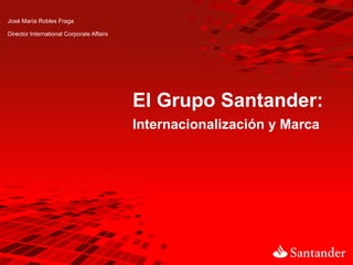 José María Robles Fraga

Director International Corporate Affairs




                                           El Grupo Santander:
                                           Internacionalización y Marca
 