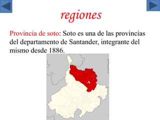 regiones 
Provincia de soto: Soto es una de las provincias 
del departamento de Santander, integrante del 
mismo desde 1886. 
 