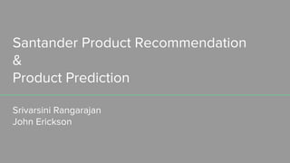 Santander Product Recommendation
&
Product Prediction
Srivarsini Rangarajan
John Erickson
 