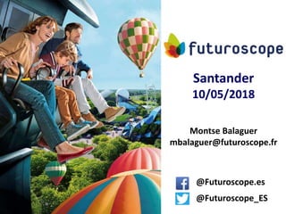 Montse Balaguer
mbalaguer@futuroscope.fr
Santander
10/05/2018
@Futuroscope.es
@Futuroscope_ES
 