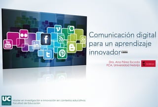 Comunicación digital
para un aprendizaje
innovador
Dra. Ana Pérez Escoda
FCA, Universidad Nebrija
Master en investigación e innovación en contextos educativos
Facultad de Educación
 