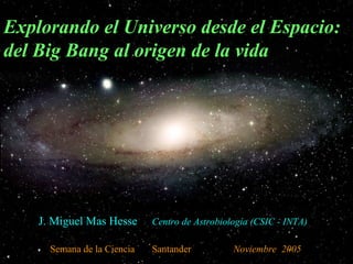 Explorando el Universo desde el Espacio:
del Big Bang al origen de la vida

J. Miguel Mas Hesse
Semana de la Ciencia

Centro de Astrobiología (CSIC - INTA)
Santander

Noviembre 2005

 