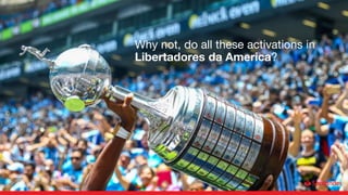 Why not, do all these activations in
Libertadores da America?
 