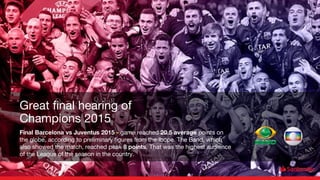 Final Barcelona vs Juventus 2015 - game reached 20.5 average points on
the globe, according to preliminary figures from the Ibope. The Band, which
also showed the match, reached peak 8 points. That was the highest audience
of the League of the season in the country.
Great final hearing of
Champions 2015
 