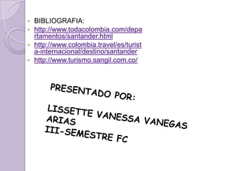 BIBLIOGRAFIA:http://www.todacolombia.com/departamentos/santander.htmlhttp://www.colombia.travel/es/turista-internacional/destino/santanderhttp://www.turismo.sangil.com.co/PRESENTADO POR:LISSETTE VANESSA VANEGAS ARIAS III-SEMESTRE FC