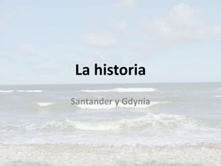 La historia
Santander y Gdynia
 