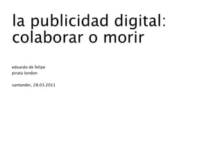 la publicidad digital:
colaborar o morir
eduardo de felipe
pirata london


santander, 28.03.2011
 