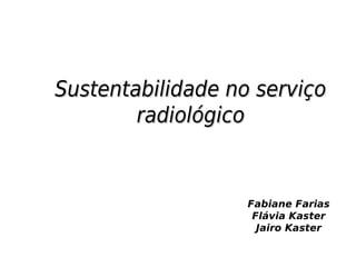 Sustentabilidade no serviçoSustentabilidade no serviço
radiológicoradiológico
Fabiane Farias
Flávia Kaster
Jairo Kaster
 