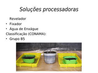 Soluções processadoras
Revelador
• Fixador
• Água de Enxágue
Classificação (CONAMA):
• Grupo B5
 
