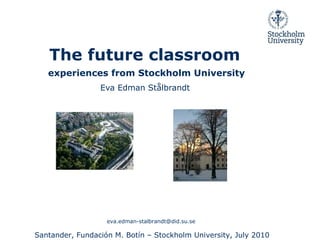 The future classroom   experiences from Stockholm University Eva Edman Stålbrandt  eva.edman-stalbrandt@did.su.se  Santander, Fundación M. Botín – Stockholm University, July 2010 