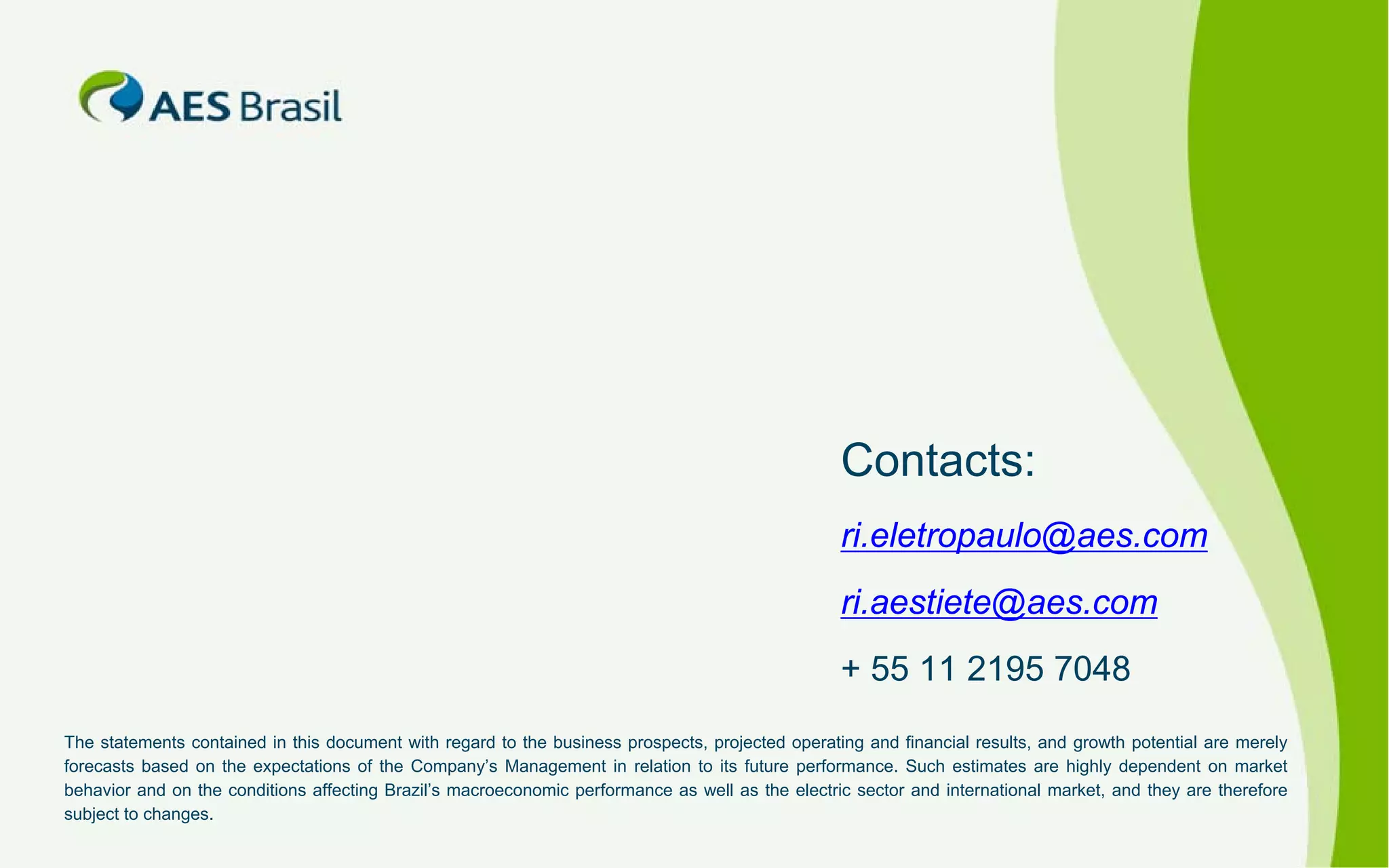 Contacts:
ri.eletropaulo@aes.com
ri.aestiete@aes.com
+ 55 11 2195 7048
The statements contained in this document with regard to the business prospects, projected operating and financial results, and growth potential are merely
forecasts based on the expectations of the Company’s Management in relation to its future performance. Such estimates are highly dependent on market
behavior and on the conditions affecting Brazil’s macroeconomic performance as well as the electric sector and international market, and they are therefore
subject to changes.

 