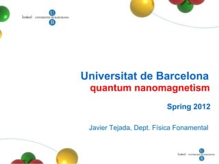 Universitat de Barcelona
 quantum nanomagnetism
                         Spring 2012

 Javier Tejada, Dept. Física Fonamental
 