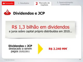 1. Resultados   Mercado de   3. Desenvolvimento
                                            Capitais        Sustentável




                    Dividendos e JCP


                 R$ 1,3 bilhão em dividendos
           e juros sobre capital próprio distribuídos em 2010...




         Dividendos e JCP
         destacado a serem                          R$ 2.240 MM
                                                                   1



          pagos 25/02/2011

                                                                             47
1. Valor Bruto destacado
 