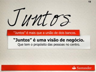 19




“Juntos” é mais que a união de dois bancos.

“Juntos” é uma visão de negócio.
  Que tem o propósito das pessoas no centro.
 