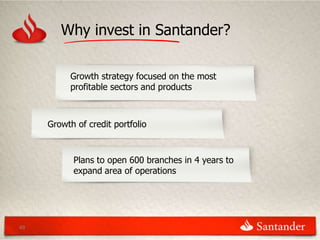 Why invest in Santander?

          Growth strategy focused on the most
          profitable sectors and products



     Growth of credit portfolio



           Plans to open 600 branches in 4 years to
           expand area of operations




48
 