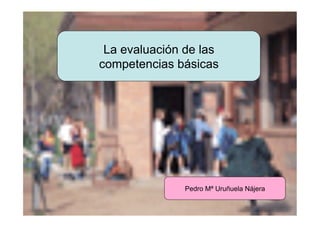La evaluación de las
          competencias básicas




                         Pedro Mª Uruñuela Nájera


URUNAJP
 