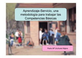 Aprendizaje-Servicio, una
          metodología para trabajar las
            Competencias Básicas




                             Pedro Mª Uruñuela Nájera


URUNAJP
 